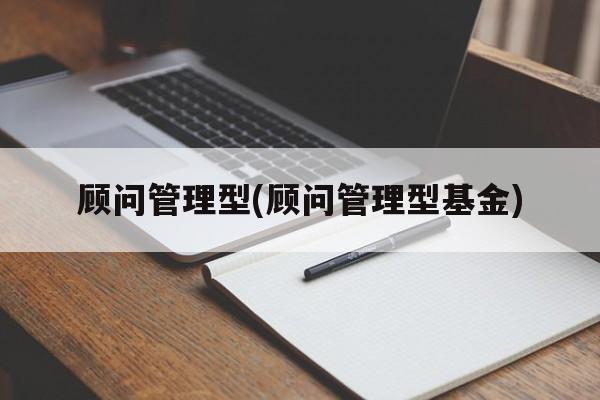 顾问管理型(顾问管理型基金)